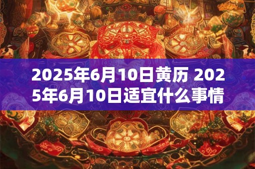 2026年6月10日黄历 2026年6月10日适宜什么事情做