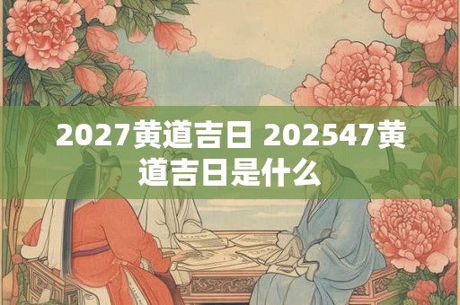2027黄道吉日 202647黄道吉日是什么