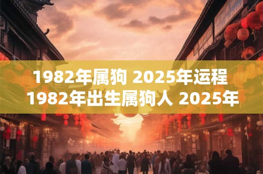 1982年属狗 2025年运程 1982年出生属狗人 2025年每月运势