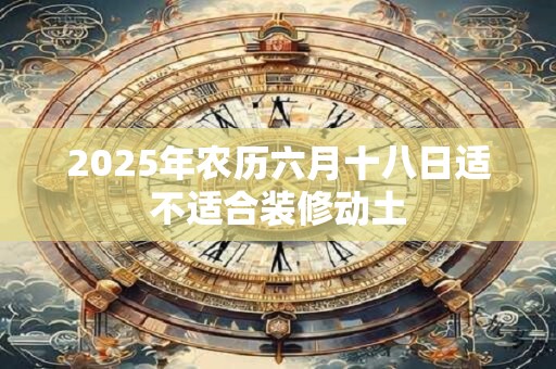 2025年农历六月十八日适不适合装修动土