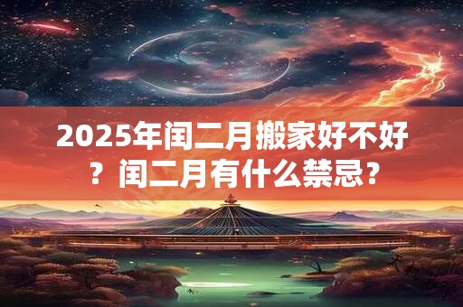 2025年闰二月搬家好不好？闰二月有什么禁忌？