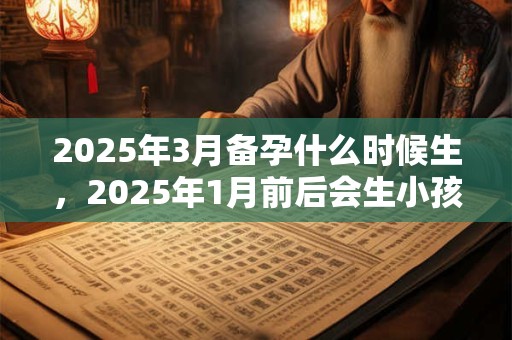 2025年3月备孕什么时候生，2025年1月前后会生小孩