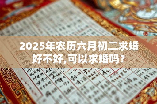2025年农历六月初二求婚好不好,可以求婚吗？
