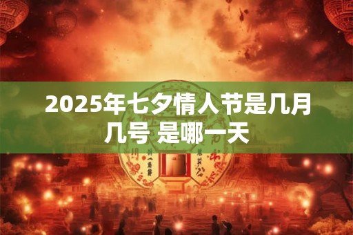 2025年七夕情人节是几月几号 是哪一天