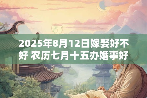 2025年8月12日嫁娶好不好 农历七月十五办婚事好吗