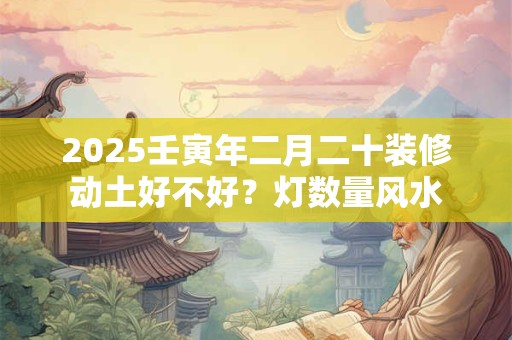 2025壬寅年二月二十装修动土好不好？灯数量风水