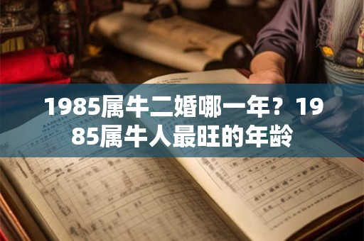 1985属牛二婚哪一年？1985属牛人最旺的年龄