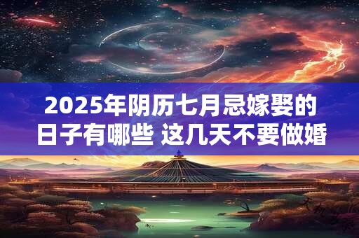 2025年阴历七月忌嫁娶的日子有哪些 这几天不要做婚嫁