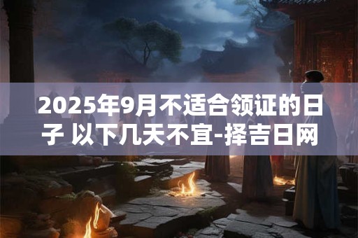 2025年9月不适合领证的日子 以下几天不宜-择吉日网