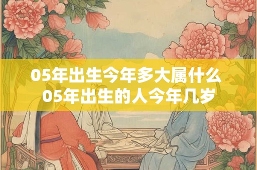 05年出生今年多大属什么 05年出生的人今年几岁