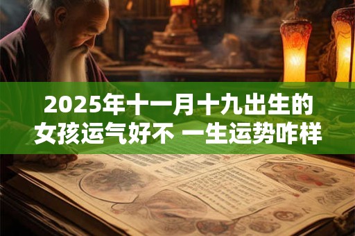 2025年十一月十九出生的女孩运气好不 一生运势咋样