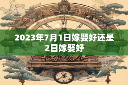 2023年7月1日嫁娶好还是2日嫁娶好