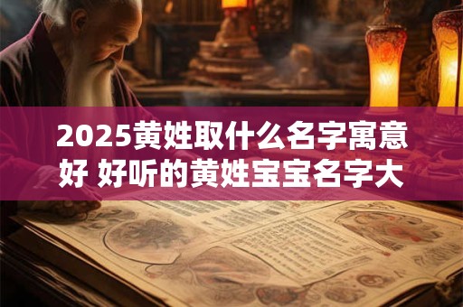 2025黄姓取什么名字寓意好 好听的黄姓宝宝名字大全2025