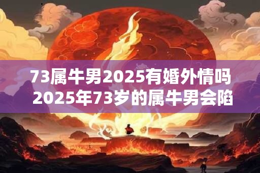 73属牛男2025有婚外情吗 2025年73岁的属牛男会陷入婚外情吗