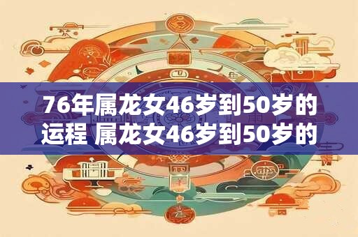76年属龙女46岁到50岁的运程 属龙女46岁到50岁的运程如何保持大意不变