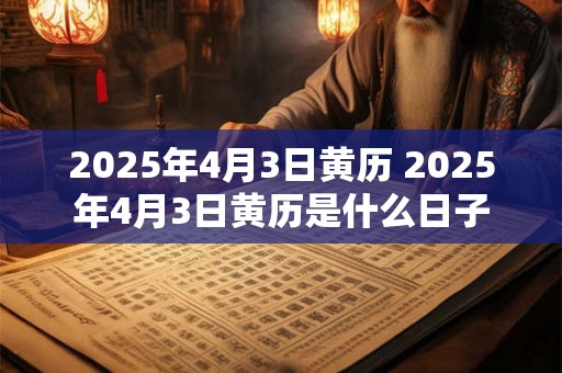 2025年4月3日黄历 2025年4月3日黄历是什么日子