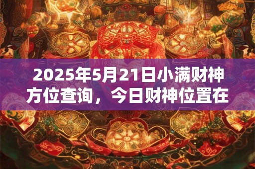 2025年5月21日小满财神方位查询，今日财神位置在哪儿