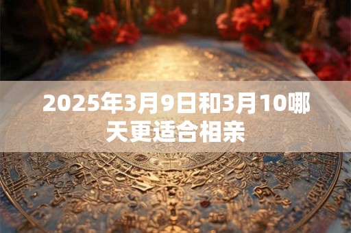 2025年3月9日和3月10哪天更适合相亲