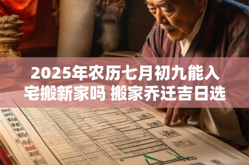 2025年农历七月初九能入宅搬新家吗 搬家乔迁吉日选择