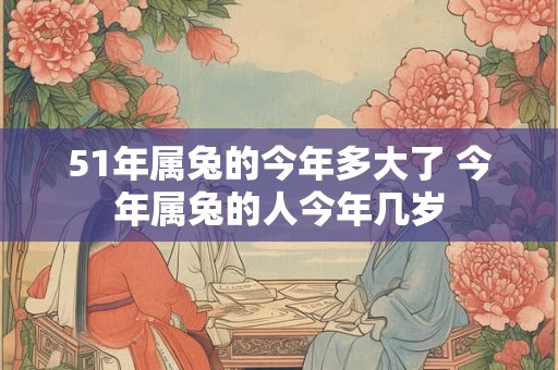 51年属兔的今年多大了 今年属兔的人今年几岁