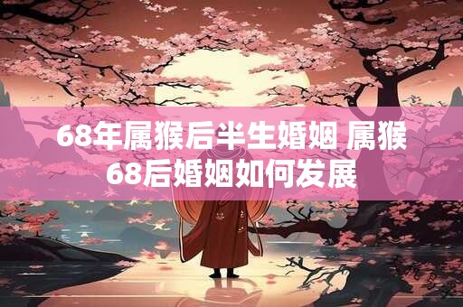 68年属猴后半生婚姻 属猴68后婚姻如何发展