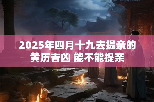 2025年四月十九去提亲的黄历吉凶 能不能提亲