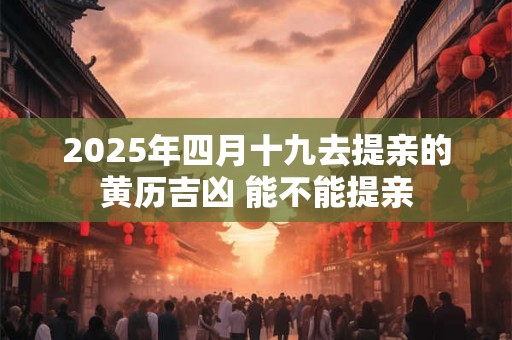 2025年四月十九去提亲的黄历吉凶 能不能提亲