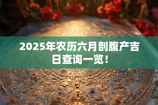 2025年农历六月剖腹产吉日查询一览！