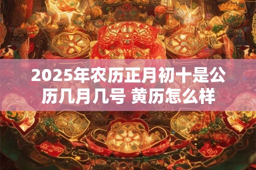 2025年农历正月初十是公历几月几号 黄历怎么样