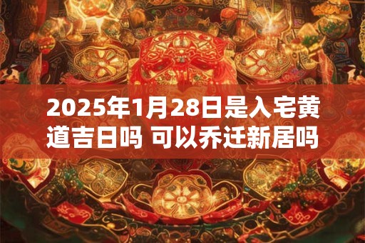 2025年1月28日是入宅黄道吉日吗 可以乔迁新居吗