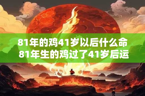 81年的鸡41岁以后什么命 81年生的鸡过了41岁后运势如何