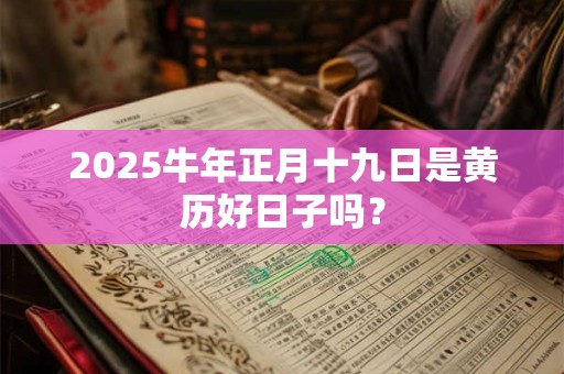 2025牛年正月十九日是黄历好日子吗？