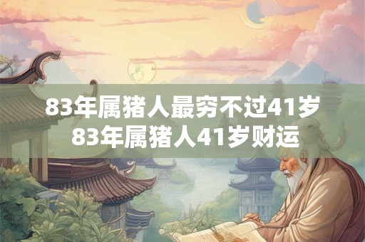 83年属猪人最穷不过41岁 83年属猪人41岁财运