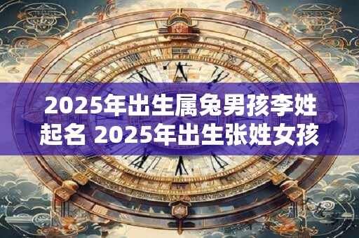 2025年出生属兔男孩李姓起名 2025年出生张姓女孩名