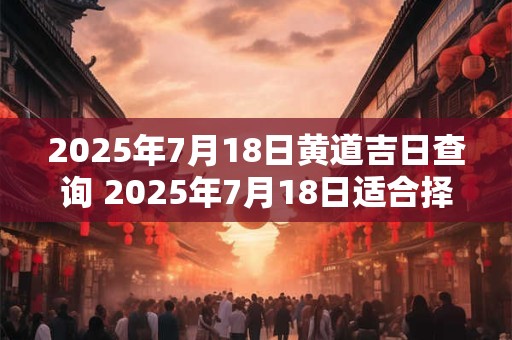 2025年7月18日黄道吉日查询 2025年7月18日适合择吉吗