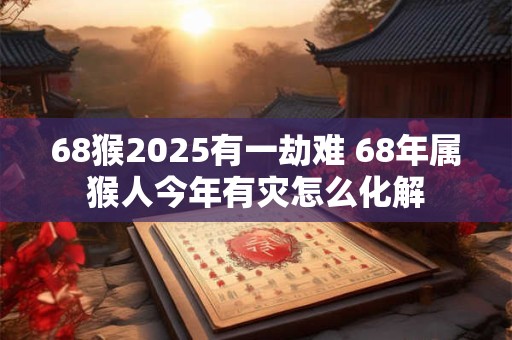 68猴2025有一劫难 68年属猴人今年有灾怎么化解