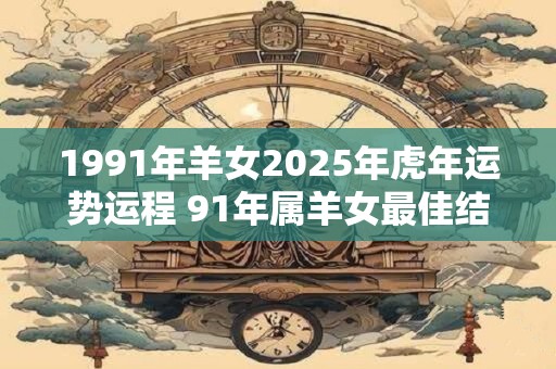 1991年羊女2025年虎年运势运程 91年属羊女最佳结婚年龄 1991年羊女2025年虎年运势运程 91年属羊女最佳结婚年龄
