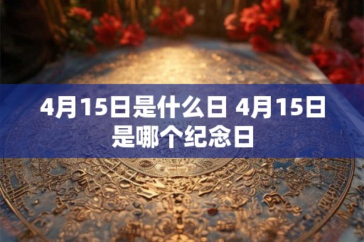 4月15日是什么日 4月15日是哪个纪念日