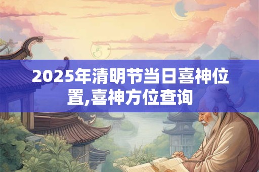 2025年清明节当日喜神位置,喜神方位查询
