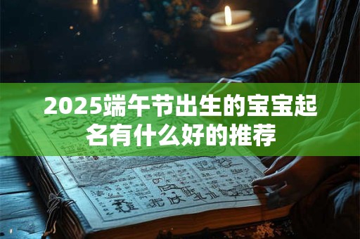 2025端午节出生的宝宝起名有什么好的推荐