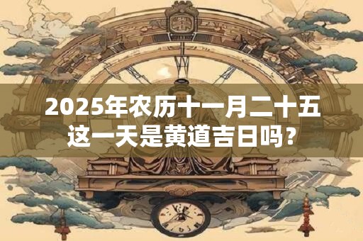 2025年农历十一月二十五这一天是黄道吉日吗？