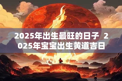 2025年出生最旺的日子  2025年宝宝出生黄道吉日