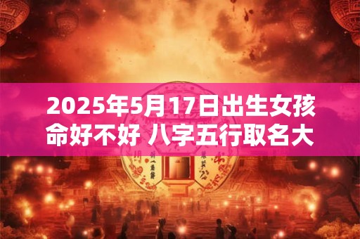 2025年5月17日出生女孩命好不好 八字五行取名大全
