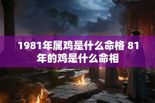1981年属鸡是什么命格 81年的鸡是什么命相