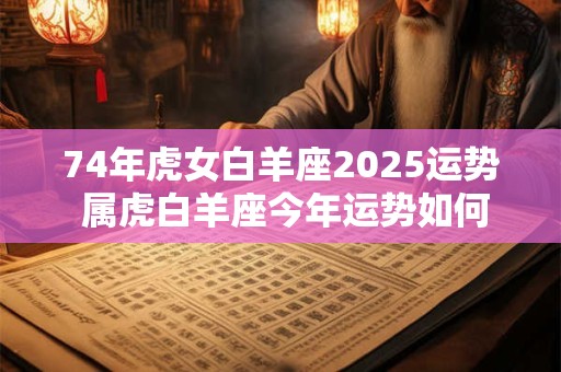 74年虎女白羊座2025运势 属虎白羊座今年运势如何