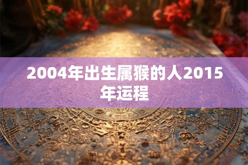 2004年出生属猴的人2015年运程