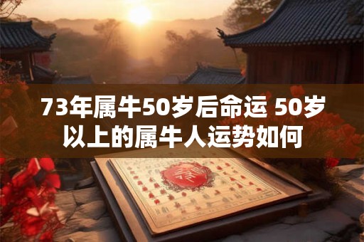 73年属牛50岁后命运 50岁以上的属牛人运势如何