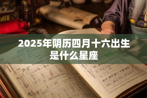 2025年阴历四月十六出生是什么星座