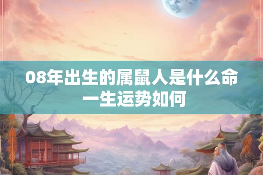 08年出生的属鼠人是什么命 一生运势如何 08年出生的属鼠人是什么命 一生运势如何