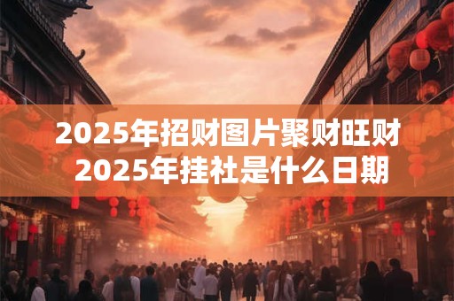 2025年招财图片聚财旺财 2025年挂社是什么日期